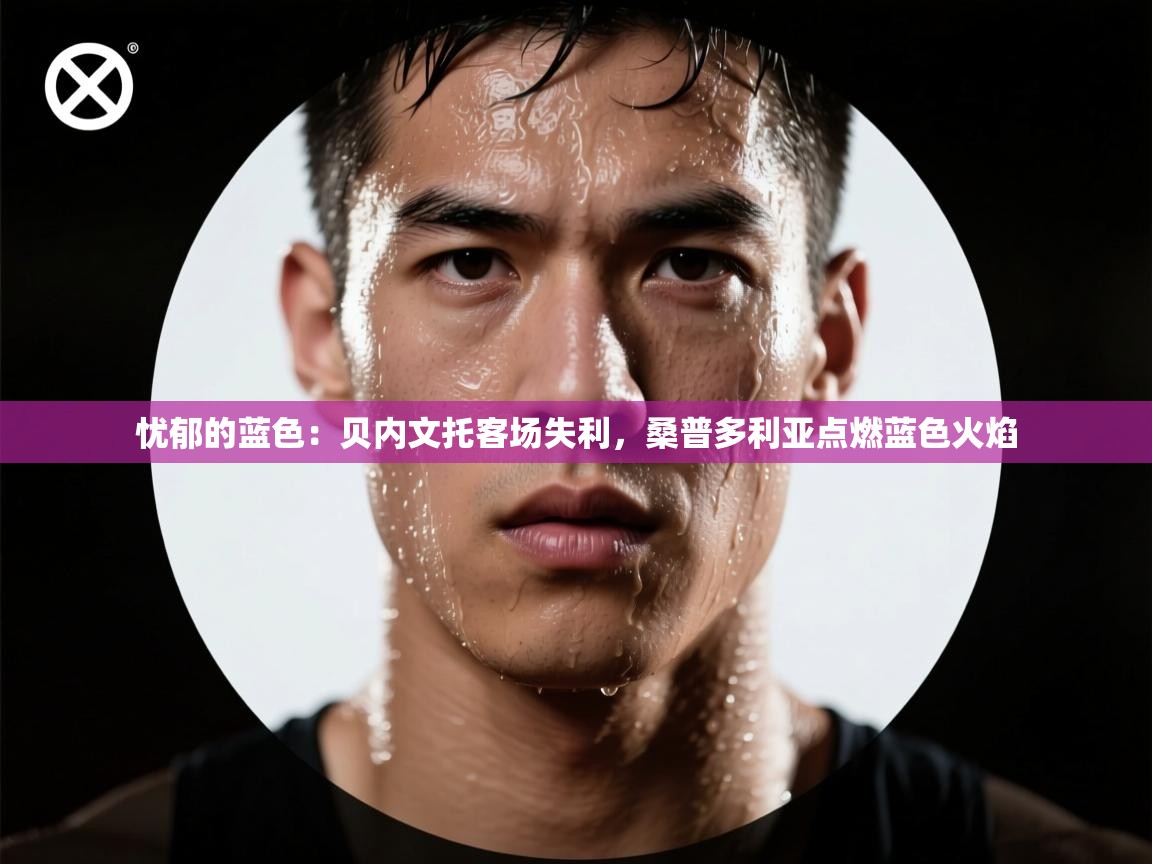 忧郁的蓝色：贝内文托客场失利，桑普多利亚点燃蓝色火焰