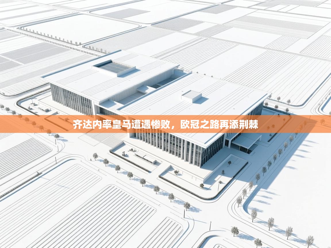 齐达内率皇马遭遇惨败,欧冠之路再添荆棘 第2张