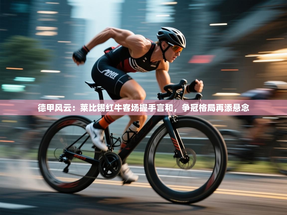 德甲风云：莱比锡红牛客场握手言和，争冠格局再添悬念  第2张