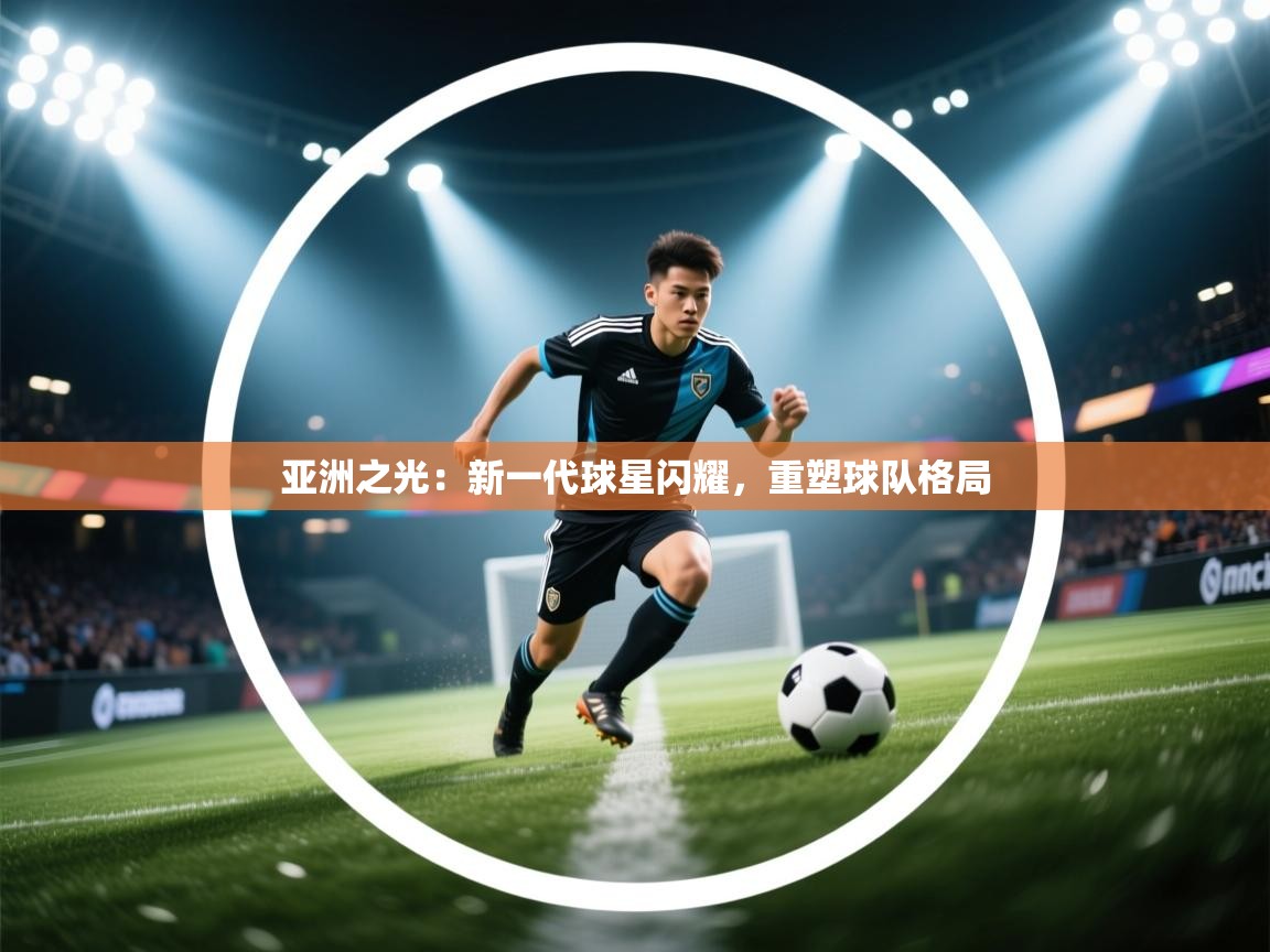 亚洲之光：新一代球星闪耀，重塑球队格局