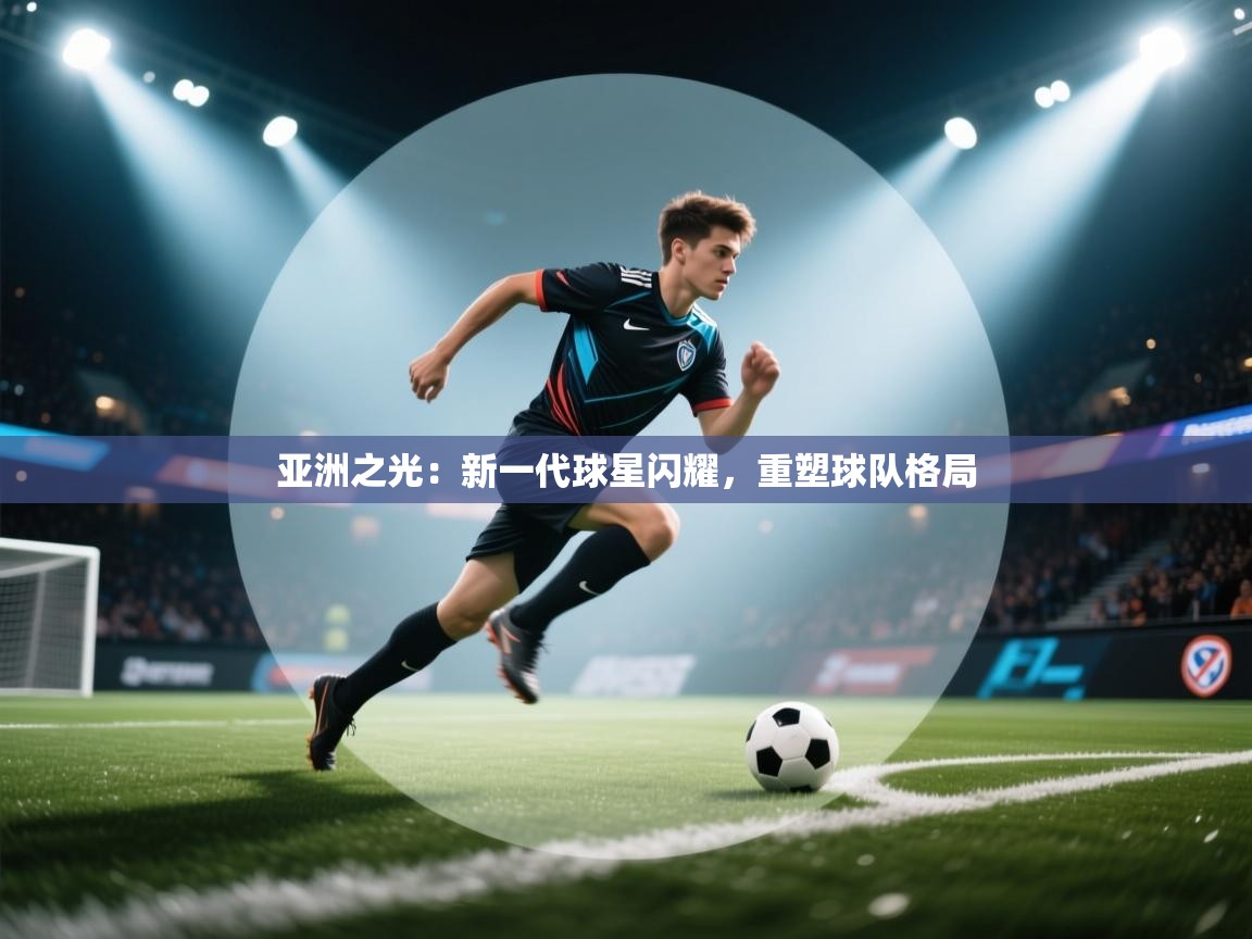 亚洲之光：新一代球星闪耀，重塑球队格局  第2张