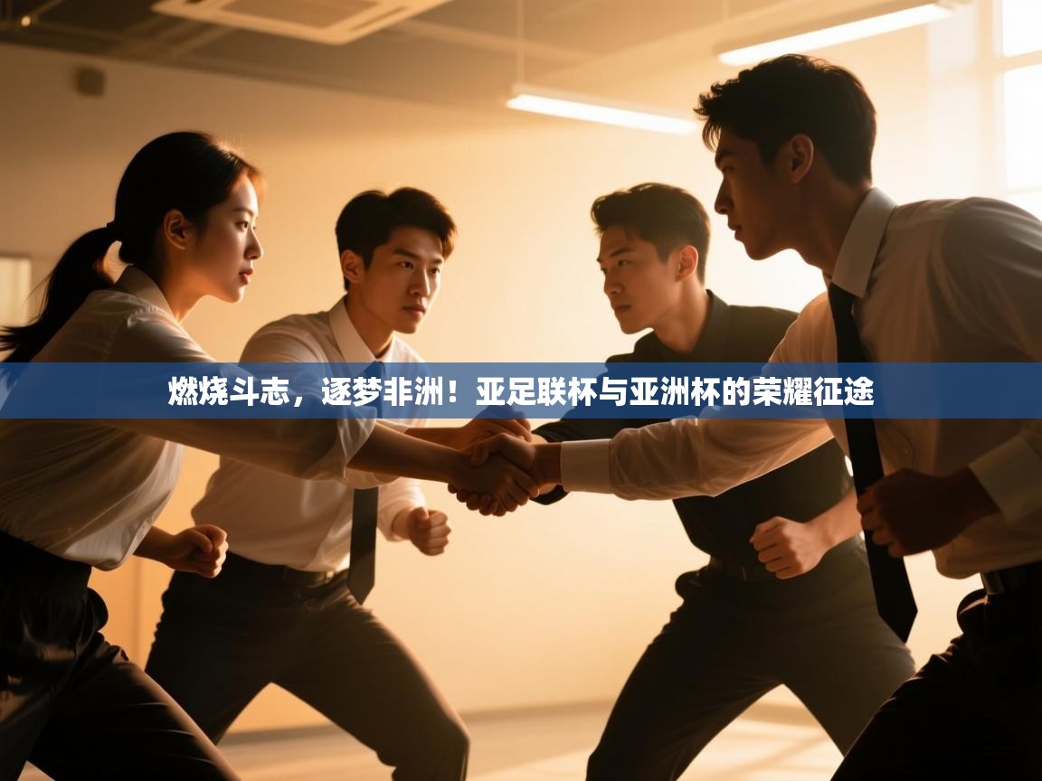 燃烧斗志,逐梦非洲!亚足联杯与亚洲杯的荣耀征途 第2张