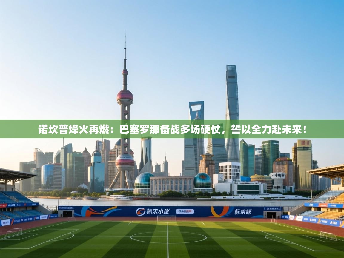 诺坎普烽火再燃：巴塞罗那备战多场硬仗，誓以全力赴未来！