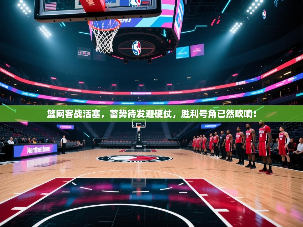篮网客战活塞，蓄势待发迎硬仗，胜利号角已然吹响！